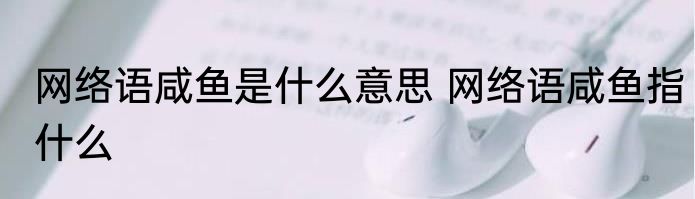 网络语咸鱼是什么意思 网络语咸鱼指什么