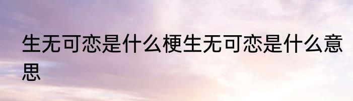 生无可恋是什么梗生无可恋是什么意思