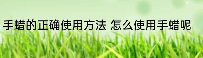 手蜡的正确使用方法 怎么使用手蜡呢