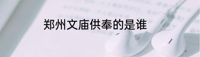 郑州文庙供奉的是谁