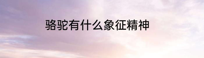 骆驼有什么象征精神