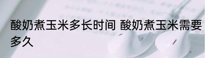 酸奶煮玉米多长时间 酸奶煮玉米需要多久