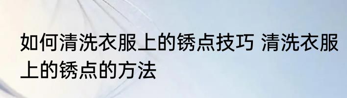 如何清洗衣服上的锈点技巧 清洗衣服上的锈点的方法