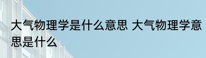 大气物理学是什么意思 大气物理学意思是什么