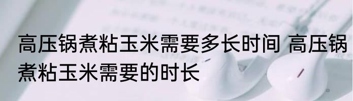 高压锅煮粘玉米需要多长时间 高压锅煮粘玉米需要的时长
