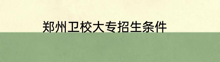 郑州卫校大专招生条件