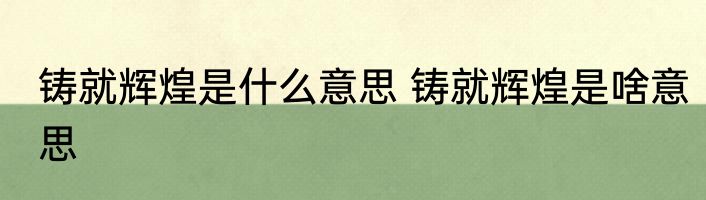 铸就辉煌是什么意思 铸就辉煌是啥意思