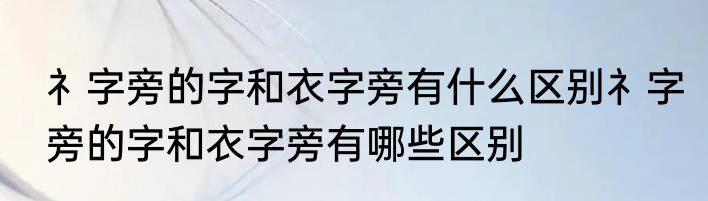 礻字旁的字和衣字旁有什么区别礻字旁的字和衣字旁有哪些区别