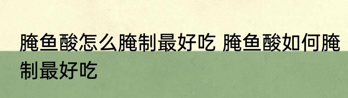 腌鱼酸怎么腌制最好吃 腌鱼酸如何腌制最好吃