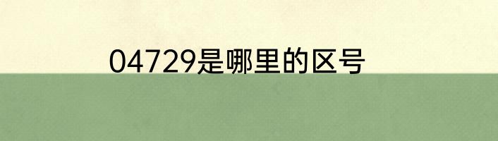 04729是哪里的区号