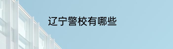 辽宁警校有哪些