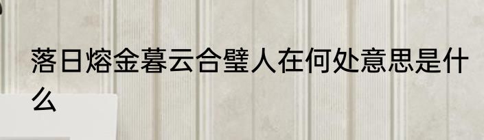落日熔金暮云合璧人在何处意思是什么
