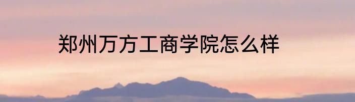 郑州万方工商学院怎么样