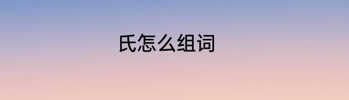 氏怎么组词