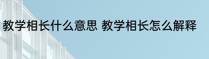 教学相长什么意思 教学相长怎么解释