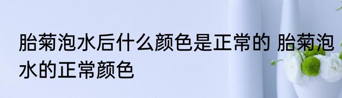 胎菊泡水后什么颜色是正常的 胎菊泡水的正常颜色