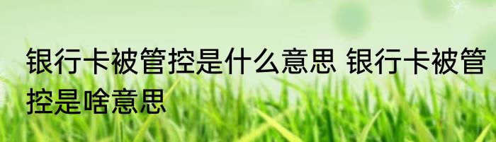 银行卡被管控是什么意思 银行卡被管控是啥意思