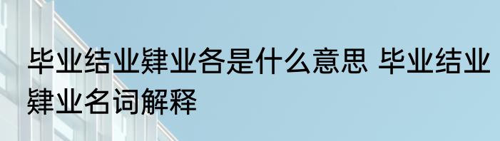 毕业结业肄业各是什么意思 毕业结业肄业名词解释