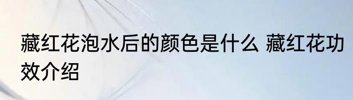 藏红花泡水后的颜色是什么 藏红花功效介绍