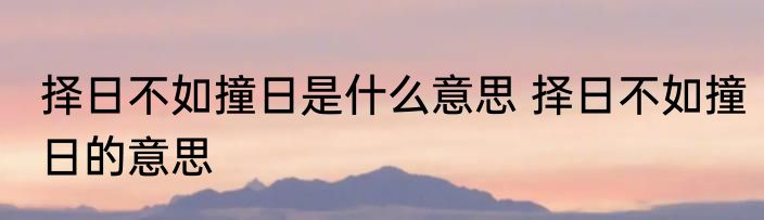 择日不如撞日是什么意思 择日不如撞日的意思
