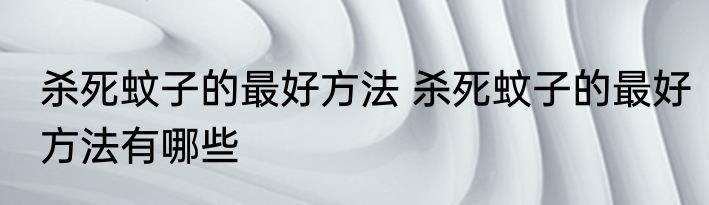 杀死蚊子的最好方法 杀死蚊子的最好方法有哪些