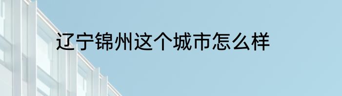 辽宁锦州这个城市怎么样