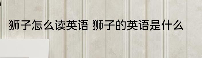 狮子怎么读英语 狮子的英语是什么