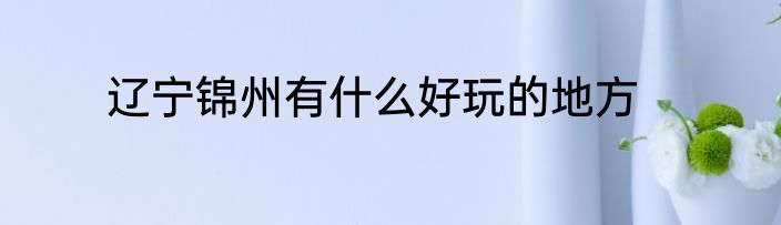辽宁锦州有什么好玩的地方