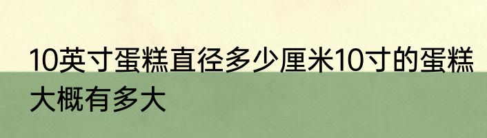 10英寸蛋糕直径多少厘米10寸的蛋糕大概有多大