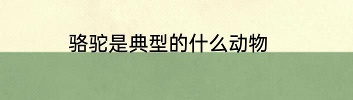 骆驼是典型的什么动物