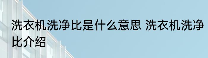 洗衣机洗净比是什么意思 洗衣机洗净比介绍