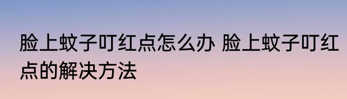 脸上蚊子叮红点怎么办 脸上蚊子叮红点的解决方法