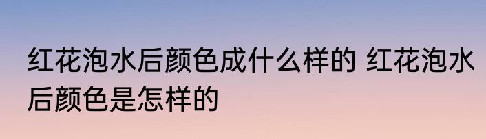 红花泡水后颜色成什么样的 红花泡水后颜色是怎样的
