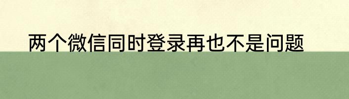 两个微信同时登录再也不是问题