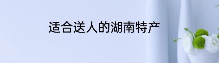 适合送人的湖南特产