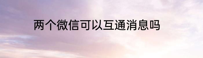 两个微信可以互通消息吗