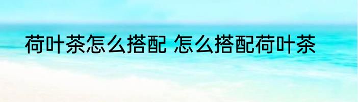 荷叶茶怎么搭配 怎么搭配荷叶茶