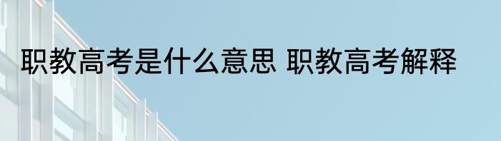 职教高考是什么意思 职教高考解释