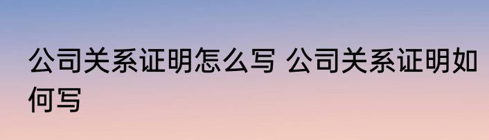 公司关系证明怎么写 公司关系证明如何写