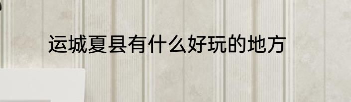 运城夏县有什么好玩的地方