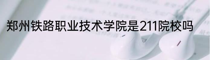 郑州铁路职业技术学院是211院校吗