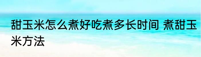 甜玉米怎么煮好吃煮多长时间 煮甜玉米方法