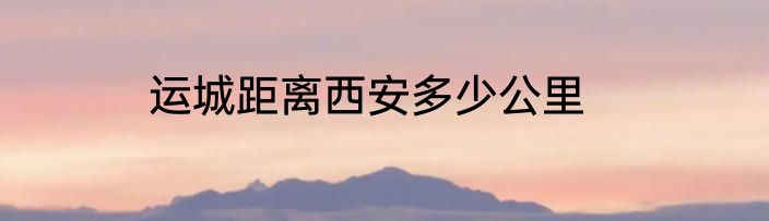 运城距离西安多少公里