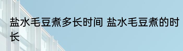盐水毛豆煮多长时间 盐水毛豆煮的时长