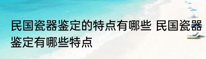 民国瓷器鉴定的特点有哪些 民国瓷器鉴定有哪些特点