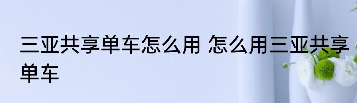 三亚共享单车怎么用 怎么用三亚共享单车
