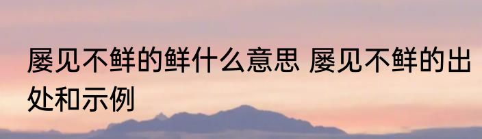屡见不鲜的鲜什么意思 屡见不鲜的出处和示例