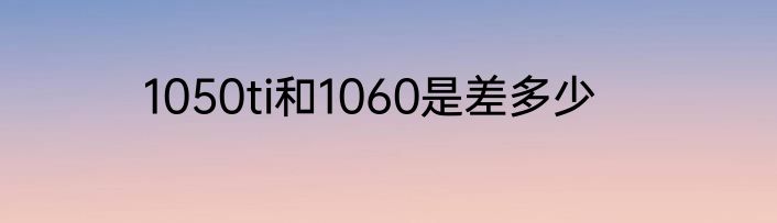 1050ti和1060是差多少
