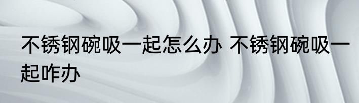 不锈钢碗吸一起怎么办 不锈钢碗吸一起咋办