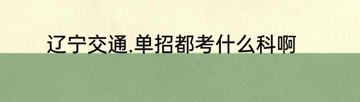 辽宁交通.单招都考什么科啊